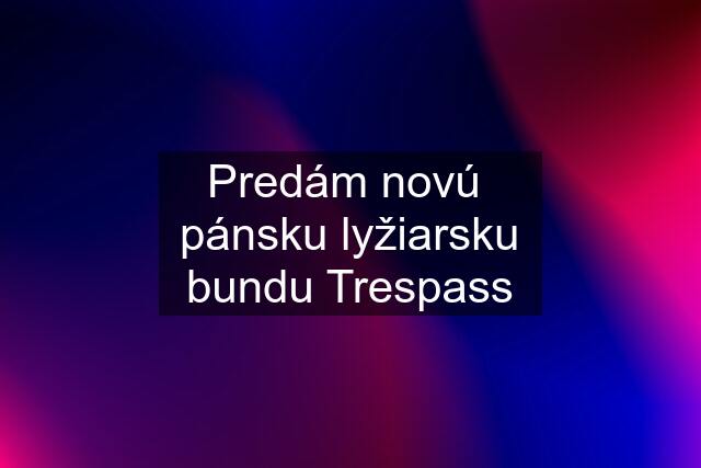 Predám novú  pánsku lyžiarsku bundu Trespass