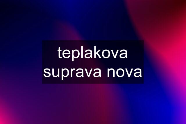 teplakova suprava nova