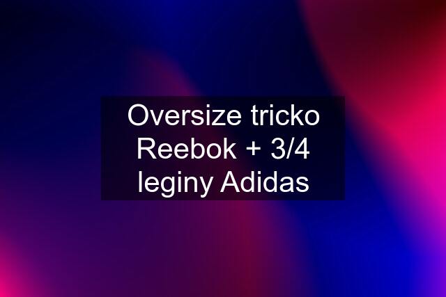 Oversize tricko Reebok + 3/4 leginy Adidas