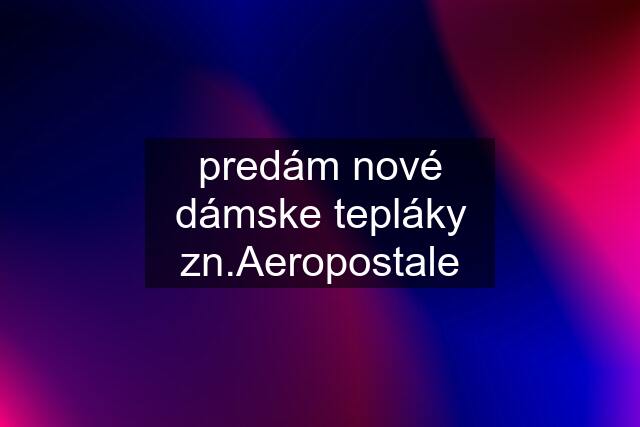 predám nové dámske tepláky zn.Aeropostale