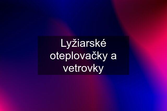 Lyžiarské oteplovačky a vetrovky