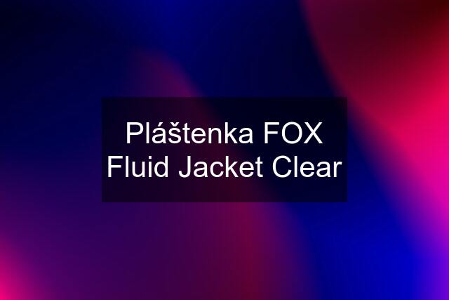 Pláštenka FOX Fluid Jacket Clear