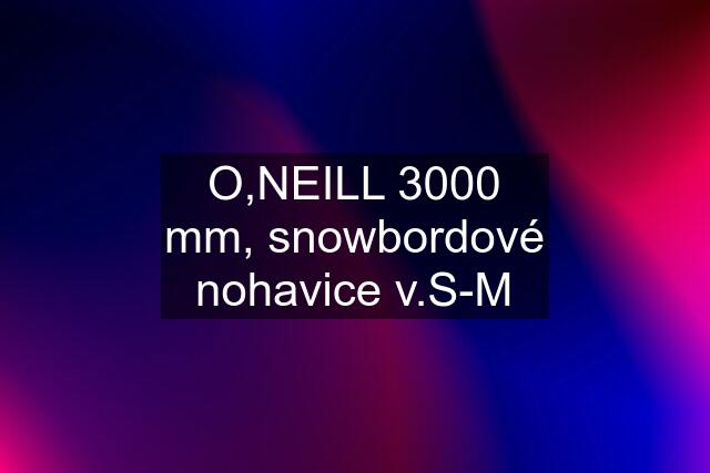 O,NEILL 3000 mm, snowbordové nohavice v.S-M