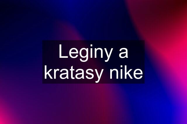 Leginy a kratasy nike