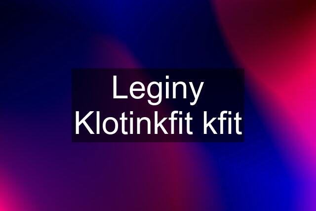 Leginy Klotinkfit kfit