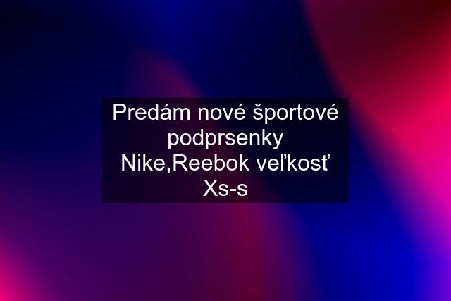 Predám nové športové podprsenky Nike,Reebok veľkosť Xs-s