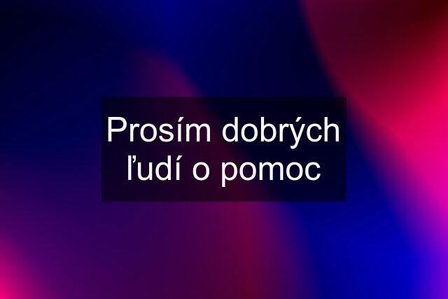 Prosím dobrých ľudí o pomoc