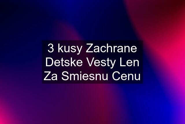 3 kusy Zachrane Detske Vesty Len Za Smiesnu Cenu