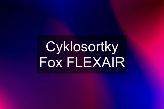 Cyklosortky Fox FLEXAIR