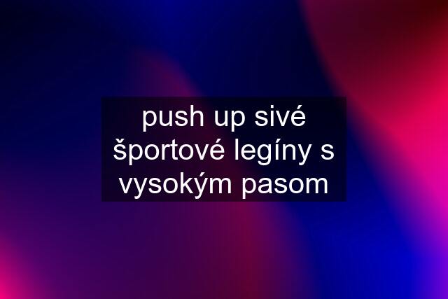 push up sivé športové legíny s vysokým pasom