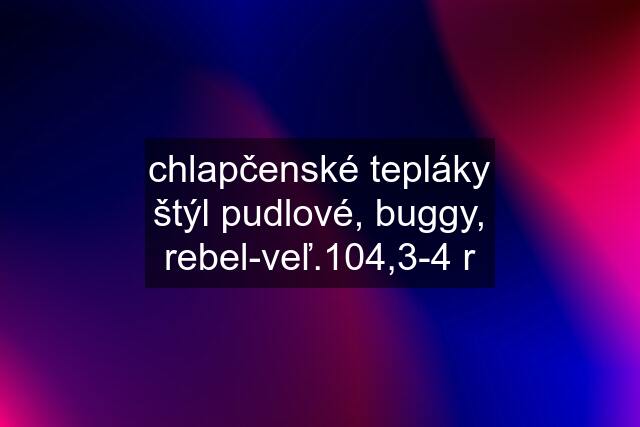 chlapčenské tepláky štýl pudlové, buggy, rebel-veľ.104,3-4 r