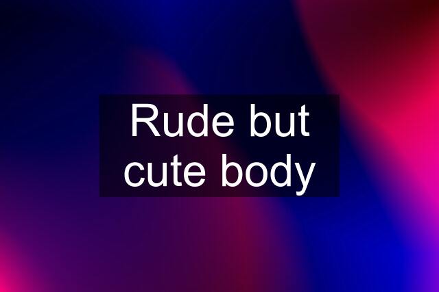 Rude but cute body