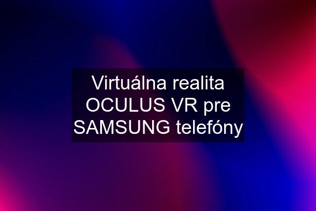 Virtuálna realita OCULUS VR pre SAMSUNG telefóny