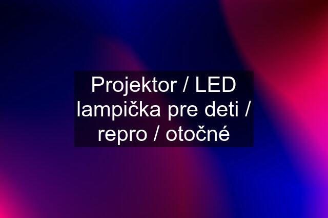 Projektor / LED lampička pre deti / repro / otočné