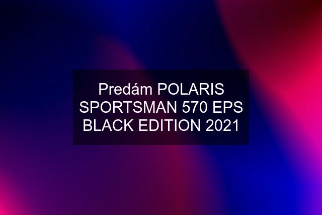 Predám POLARIS SPORTSMAN 570 EPS BLACK EDITION 2021