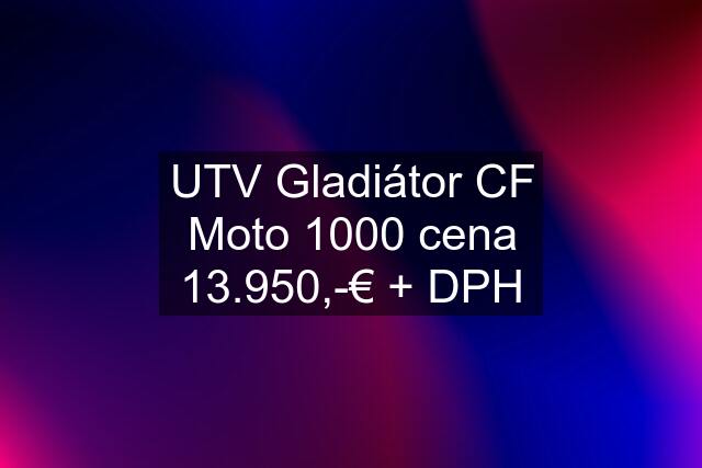 UTV Gladiátor CF Moto 1000 cena 13.950,-€ + DPH
