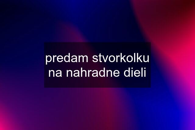 predam stvorkolku na nahradne dieli