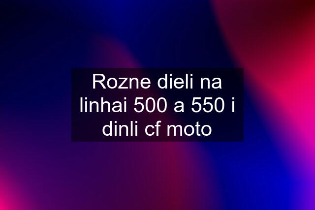 Rozne dieli na linhai 500 a 550 i dinli cf moto