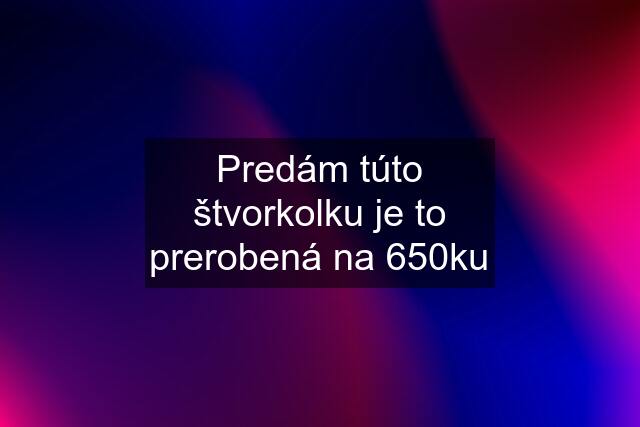 Predám túto štvorkolku je to prerobená na 650ku