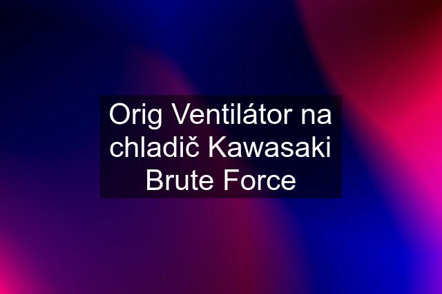 Orig Ventilátor na chladič Kawasaki Brute Force