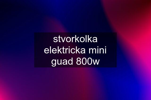 stvorkolka elektricka mini guad 800w