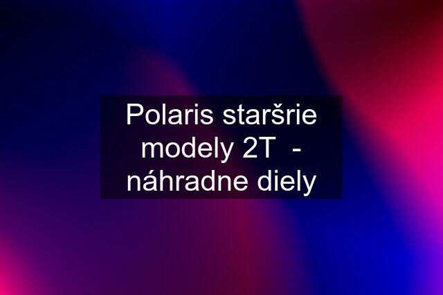 Polaris staršrie modely 2T  - náhradne diely