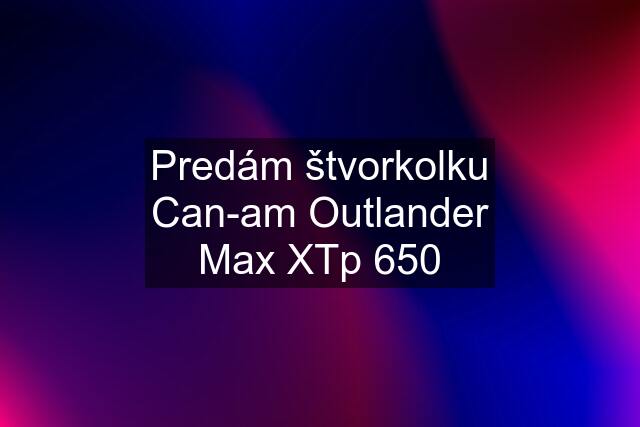 Predám štvorkolku Can-am Outlander Max XTp 650