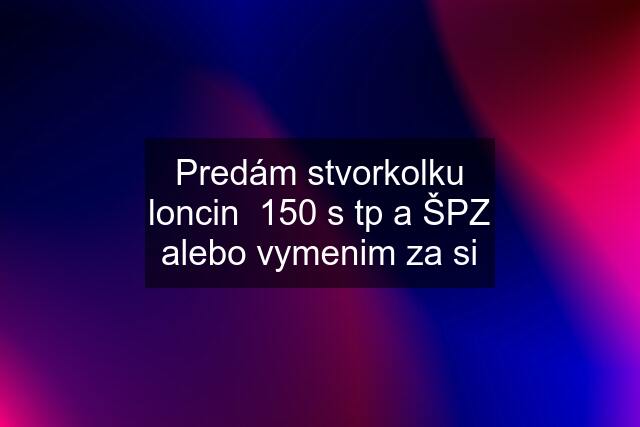 Predám stvorkolku loncin  150 s tp a ŠPZ alebo vymenim za si