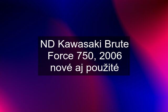 ND Kawasaki Brute Force 750, 2006 nové aj použité