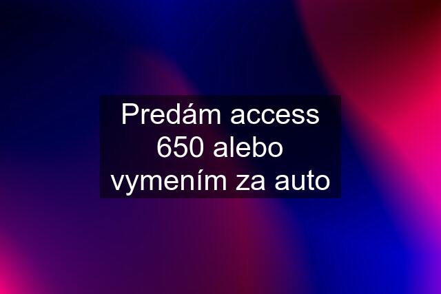 Predám access 650 alebo vymením za auto