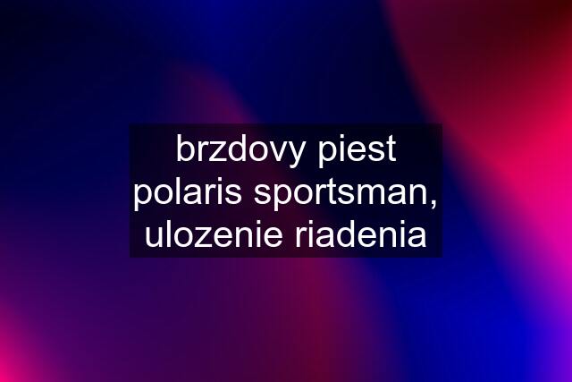 brzdovy piest polaris sportsman, ulozenie riadenia