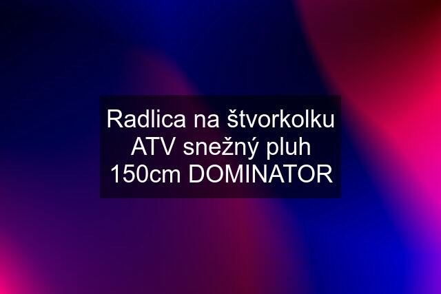 Radlica na štvorkolku ATV snežný pluh 150cm DOMINATOR