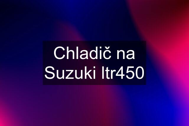 Chladič na Suzuki ltr450