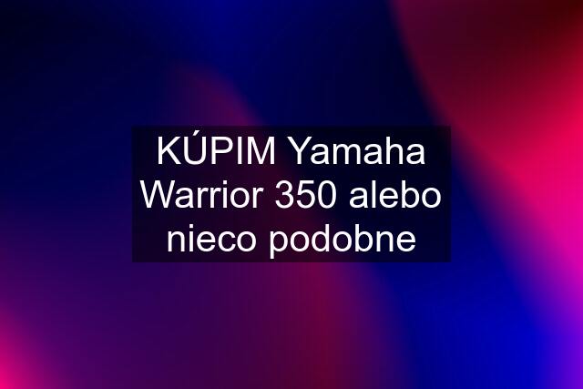 KÚPIM Yamaha Warrior 350 alebo nieco podobne