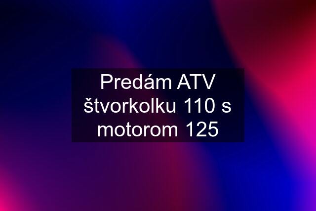 Predám ATV štvorkolku 110 s motorom 125