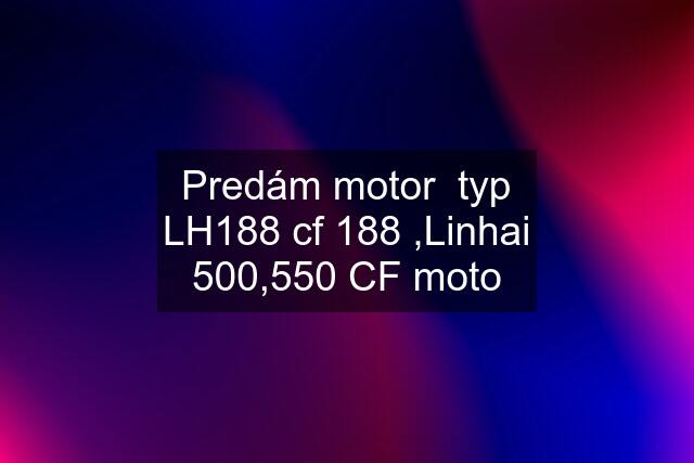 Predám motor  typ LH188 cf 188 ,Linhai 500,550 CF moto