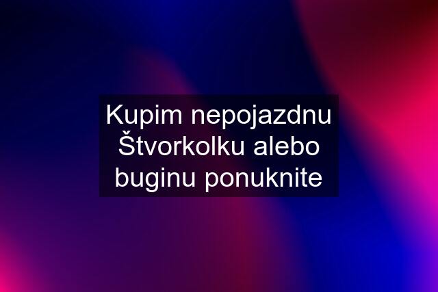 Kupim nepojazdnu Štvorkolku alebo buginu ponuknite