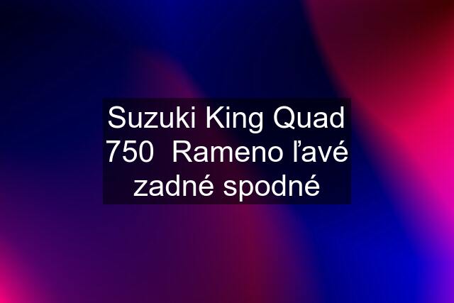 Suzuki King Quad 750  Rameno ľavé zadné spodné