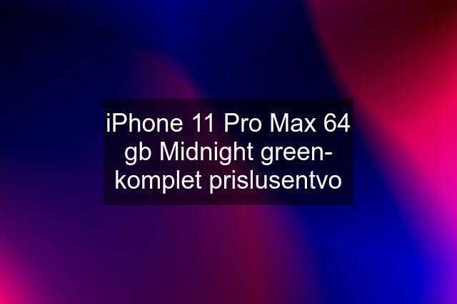 iPhone 11 Pro Max 64 gb Midnight green- komplet prislusentvo