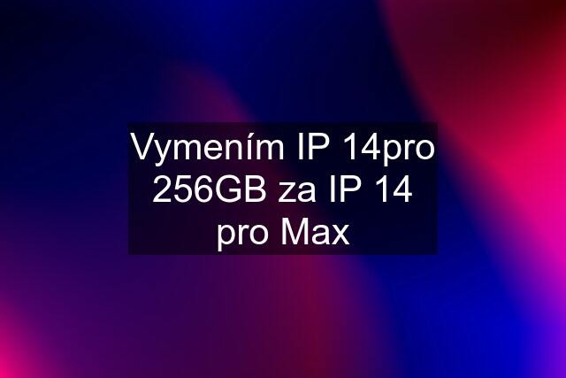 Vymením IP 14pro 256GB za IP 14 pro Max