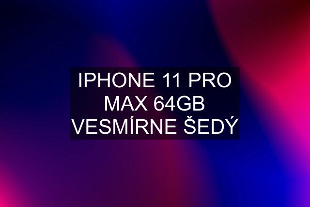 IPHONE 11 PRO MAX 64GB VESMÍRNE ŠEDÝ