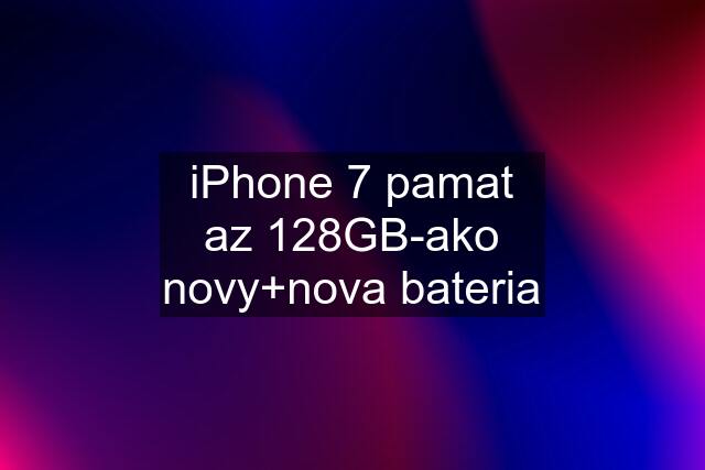 iPhone 7 pamat az 128GB-ako novy+nova bateria