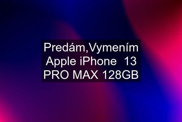 Predám,Vymením Apple iPhone  13 PRO MAX 128GB