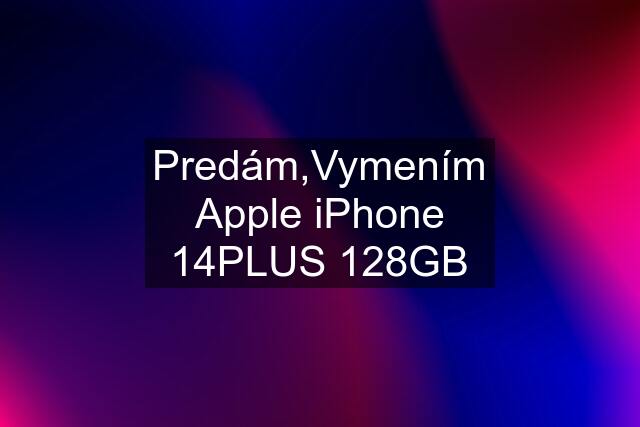 Predám,Vymením Apple iPhone 14PLUS 128GB