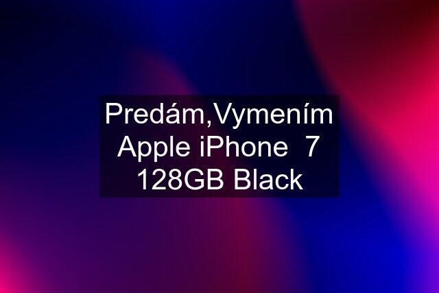 Predám,Vymením Apple iPhone  7 128GB Black