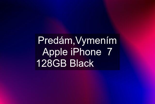 Predám,Vymením Apple iPhone  7 128GB Black 