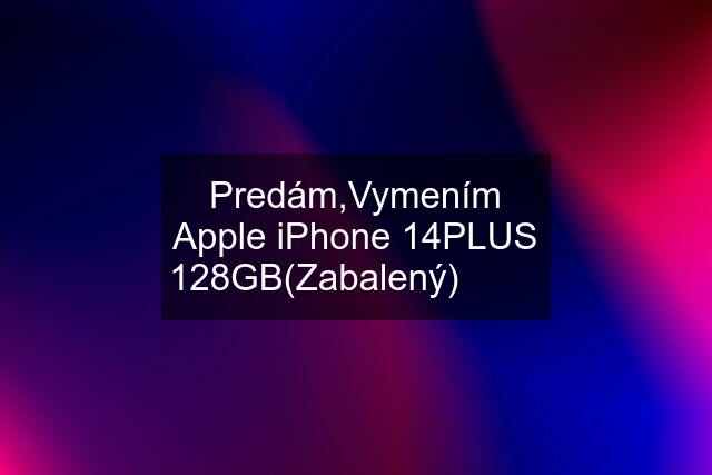 Predám,Vymením Apple iPhone 14PLUS 128GB(Zabalený)