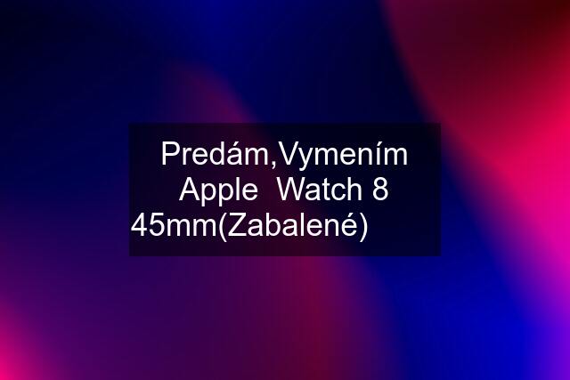 Predám,Vymením Apple  Watch 8 45mm(Zabalené)