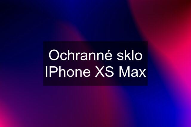 Ochranné sklo IPhone XS Max