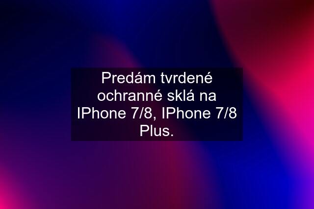 Predám tvrdené ochranné sklá na IPhone 7/8, IPhone 7/8 Plus.